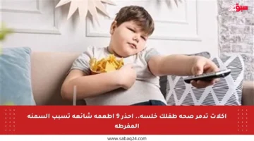 أكلات تدمر صحة طفلك خلسة.. احذر 9 أطعمة شائعة تسبب السمنة المفرطة